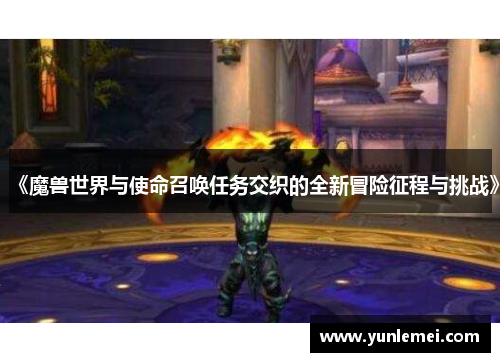 《魔兽世界与使命召唤任务交织的全新冒险征程与挑战》